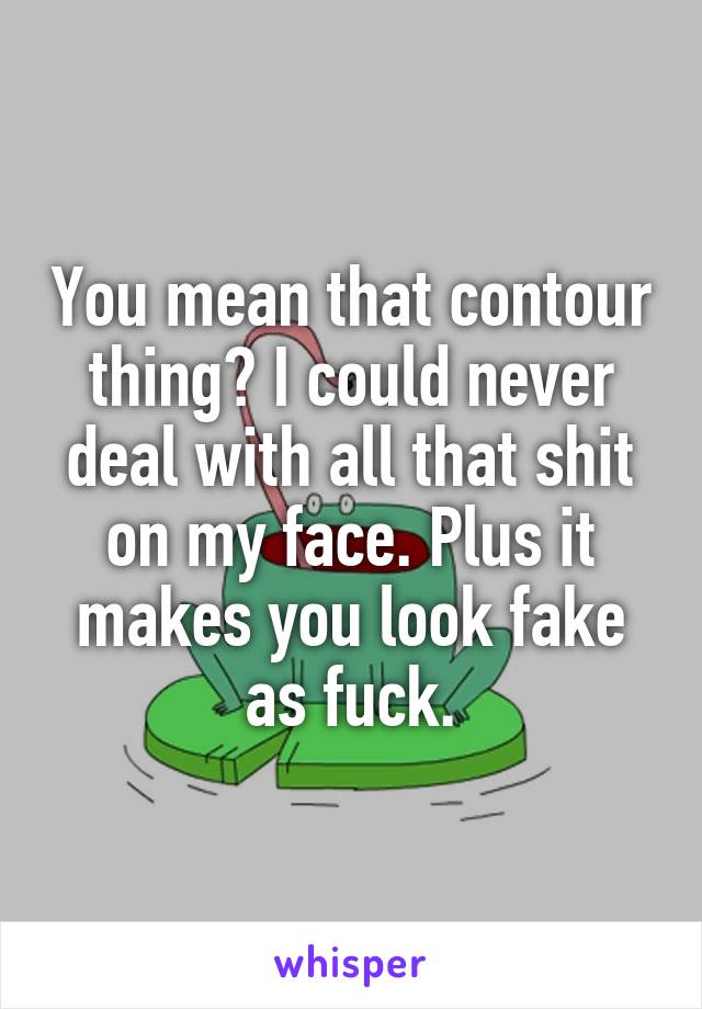 You mean that contour thing? I could never deal with all that shit on my face. Plus it makes you look fake as fuck.