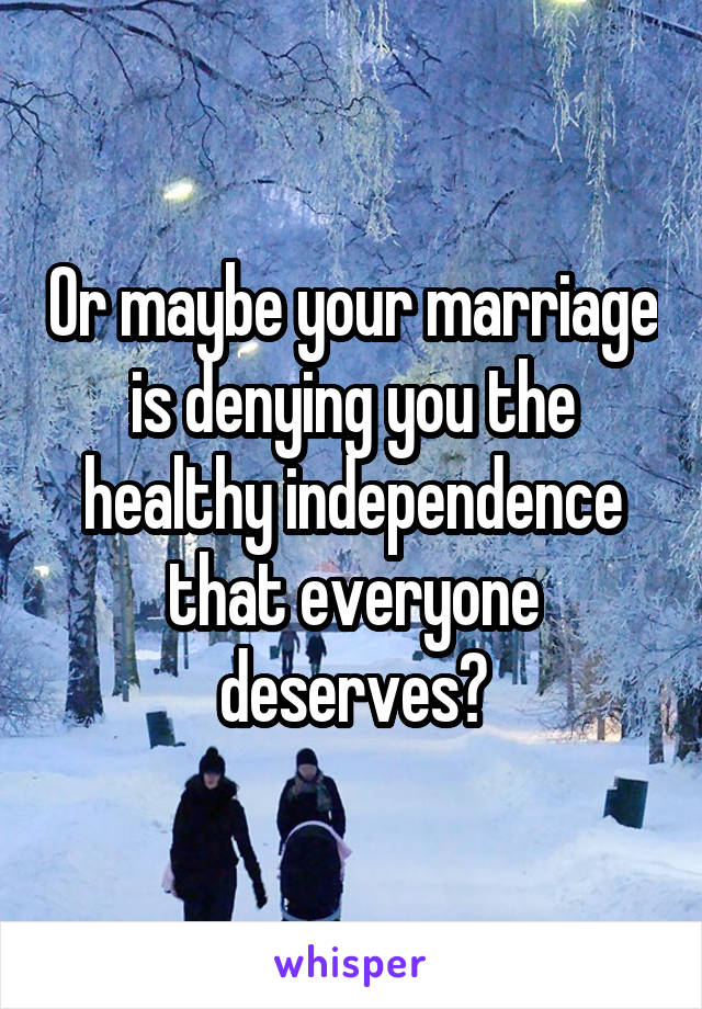 Or maybe your marriage is denying you the healthy independence that everyone deserves?