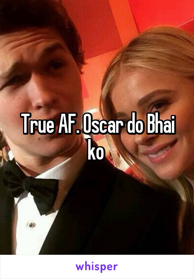 True AF. Oscar do Bhai ko 