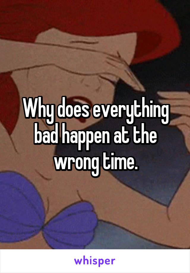 Why does everything bad happen at the wrong time.