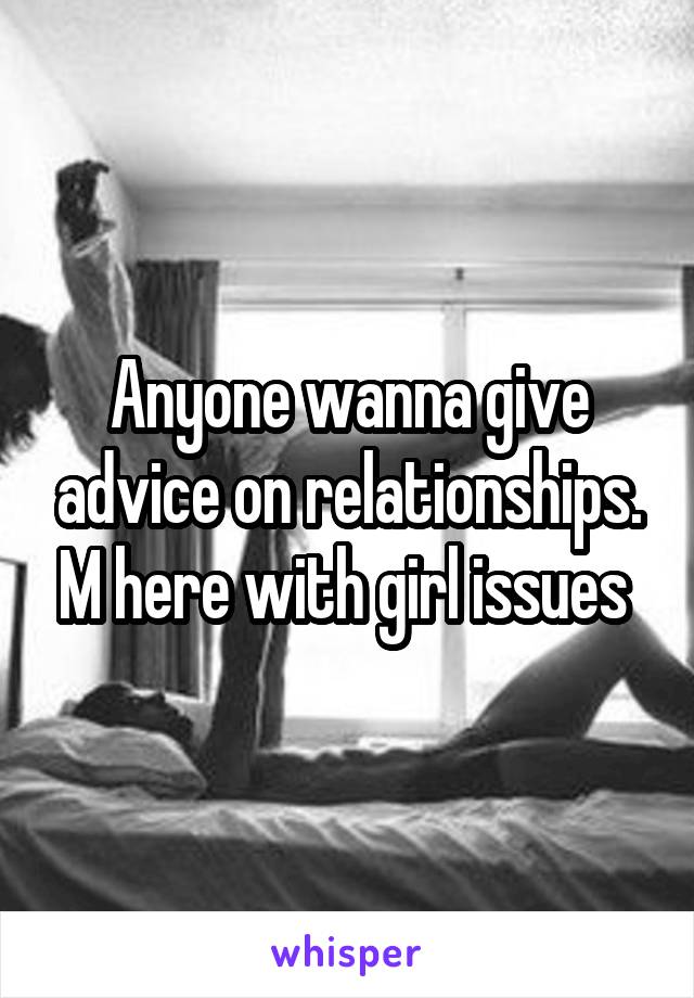 Anyone wanna give advice on relationships. M here with girl issues 