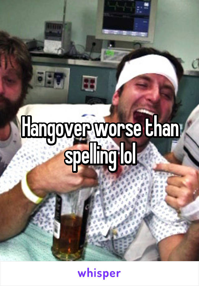 Hangover worse than spelling lol