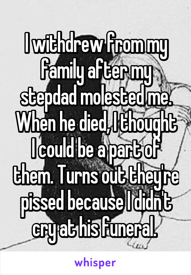 I withdrew from my family after my stepdad molested me. When he died, I thought I could be a part of them. Turns out they're pissed because I didn't cry at his funeral. 