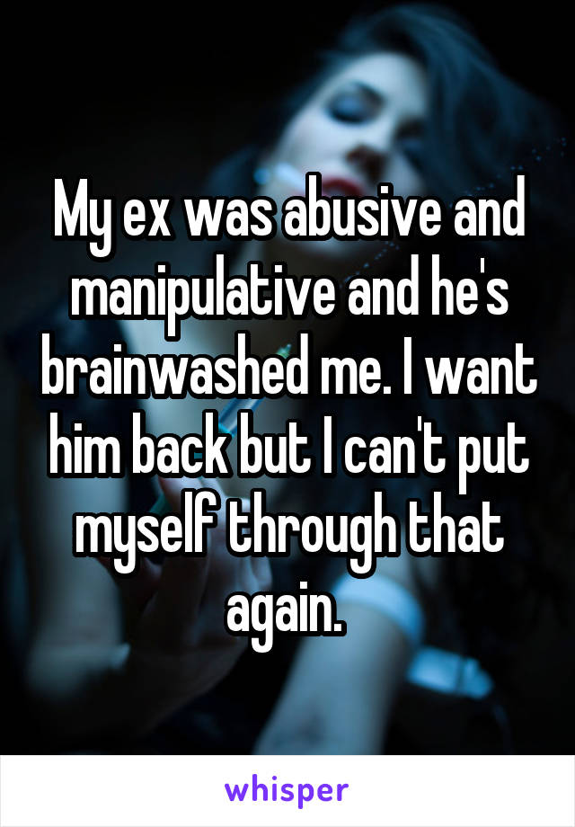 My ex was abusive and manipulative and he's brainwashed me. I want him back but I can't put myself through that again. 