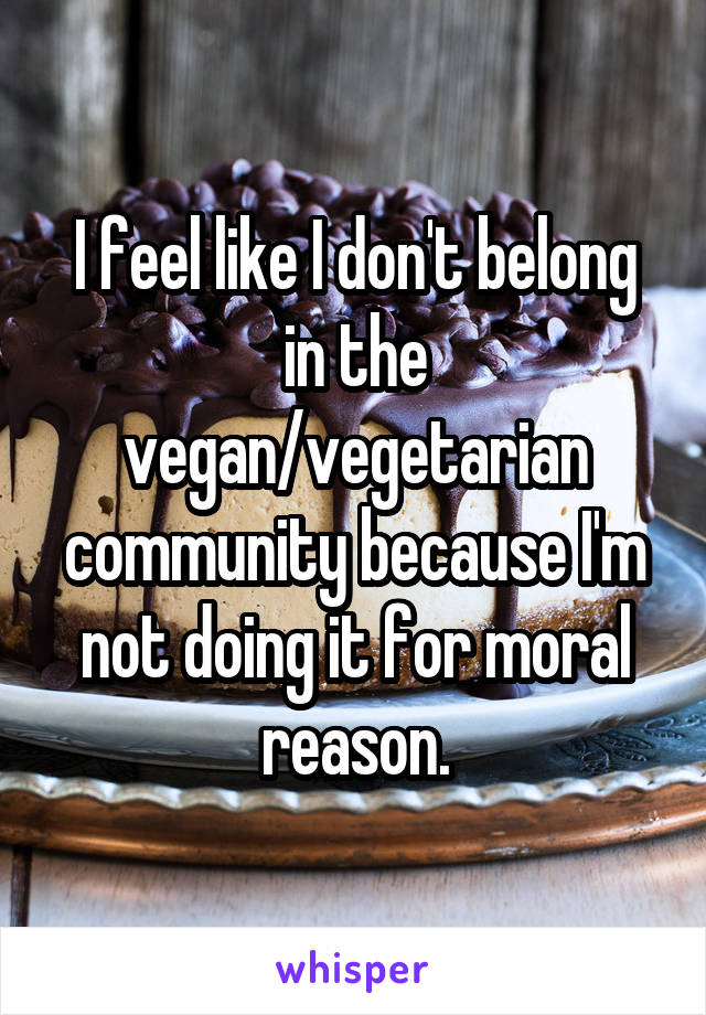 I feel like I don't belong in the vegan/vegetarian community because I'm not doing it for moral reason.