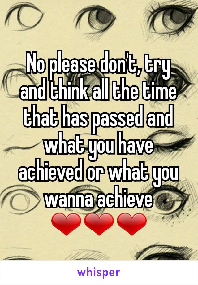 No please don't, try and think all the time that has passed and what you have achieved or what you wanna achieve  ❤❤❤