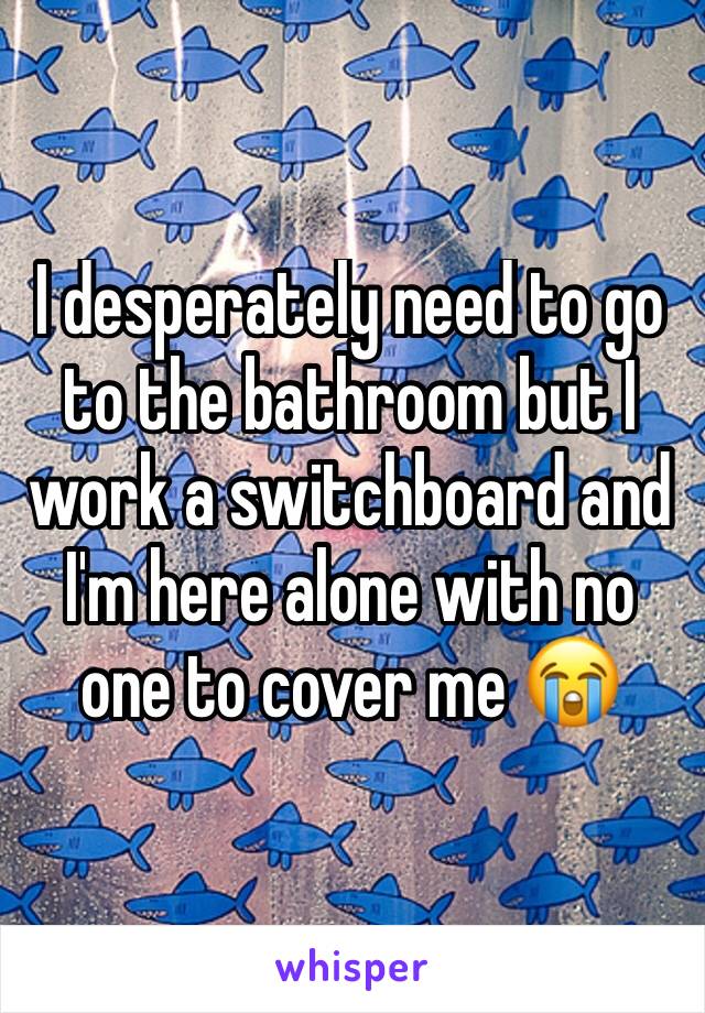 I desperately need to go to the bathroom but I work a switchboard and I'm here alone with no one to cover me 😭