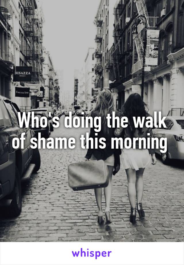 Who's doing the walk of shame this morning 