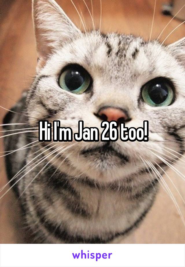 Hi I'm Jan 26 too!