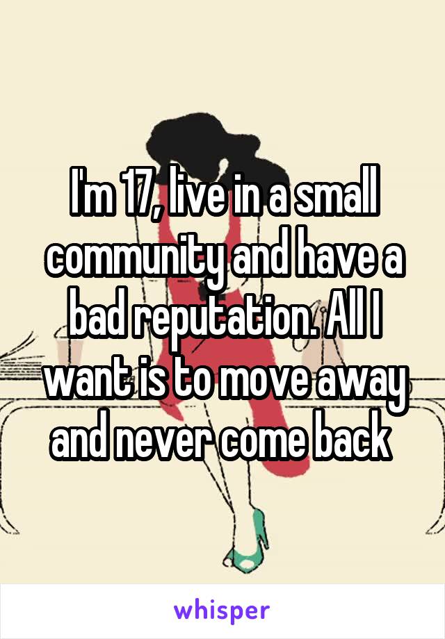 I'm 17, live in a small community and have a bad reputation. All I want is to move away and never come back 