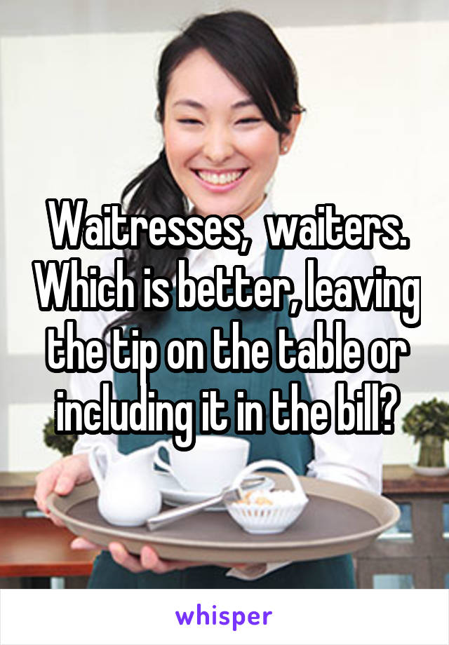Waitresses,  waiters. Which is better, leaving the tip on the table or including it in the bill?