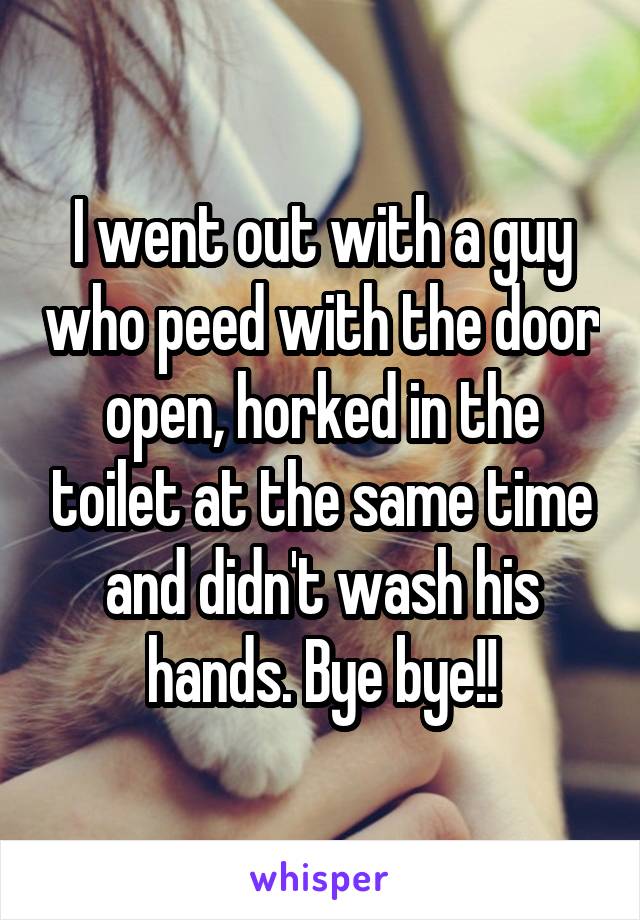 I went out with a guy who peed with the door open, horked in the toilet at the same time and didn't wash his hands. Bye bye!!