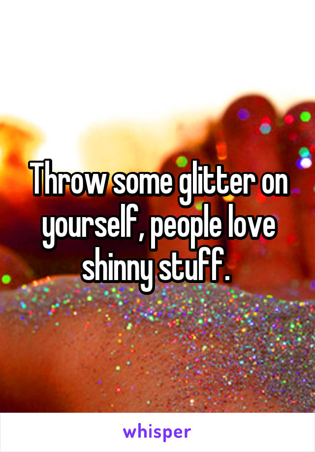 Throw some glitter on yourself, people love shinny stuff. 