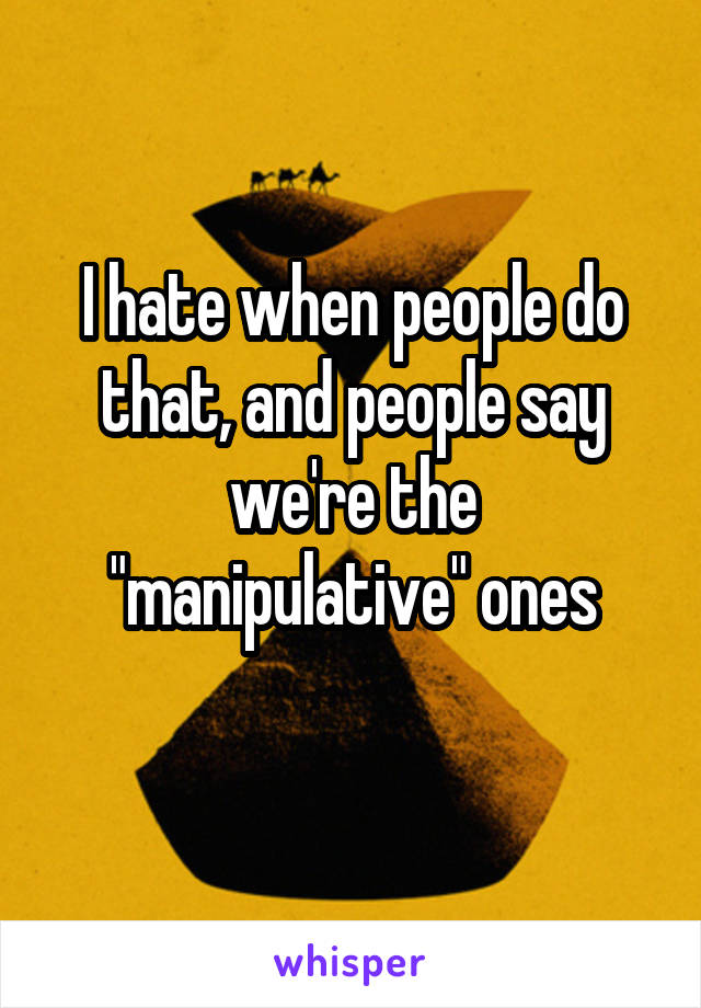 I hate when people do that, and people say we're the "manipulative" ones
