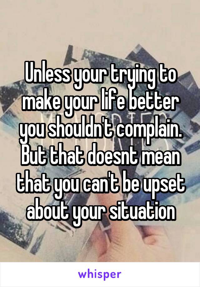 Unless your trying to make your life better you shouldn't complain. But that doesnt mean that you can't be upset about your situation