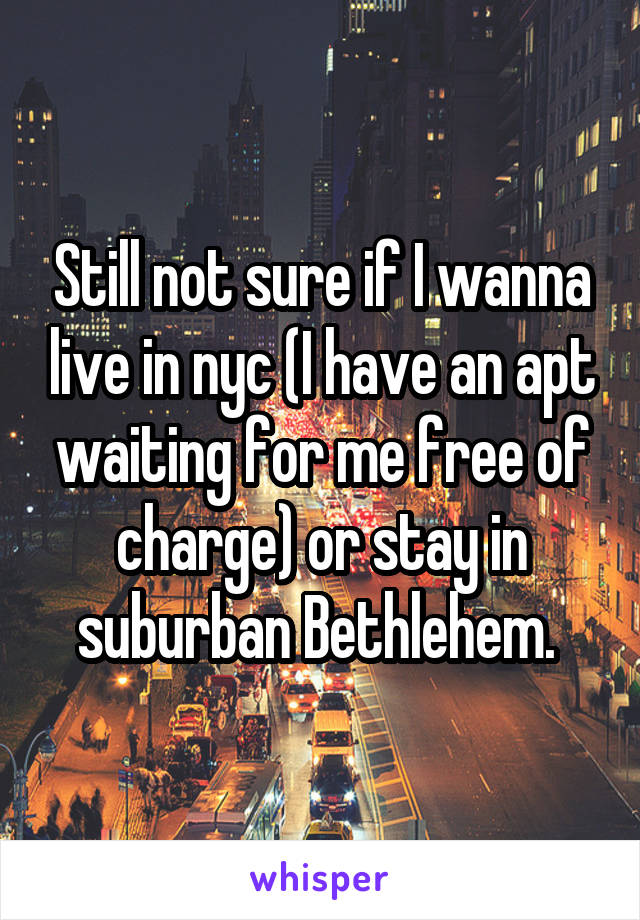 Still not sure if I wanna live in nyc (I have an apt waiting for me free of charge) or stay in suburban Bethlehem. 