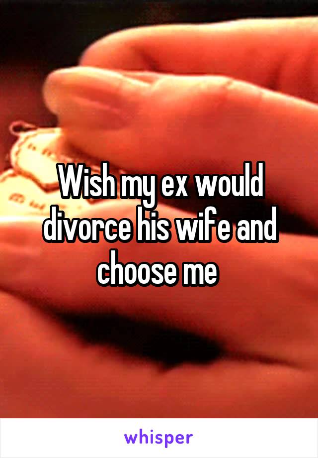 Wish my ex would divorce his wife and choose me 