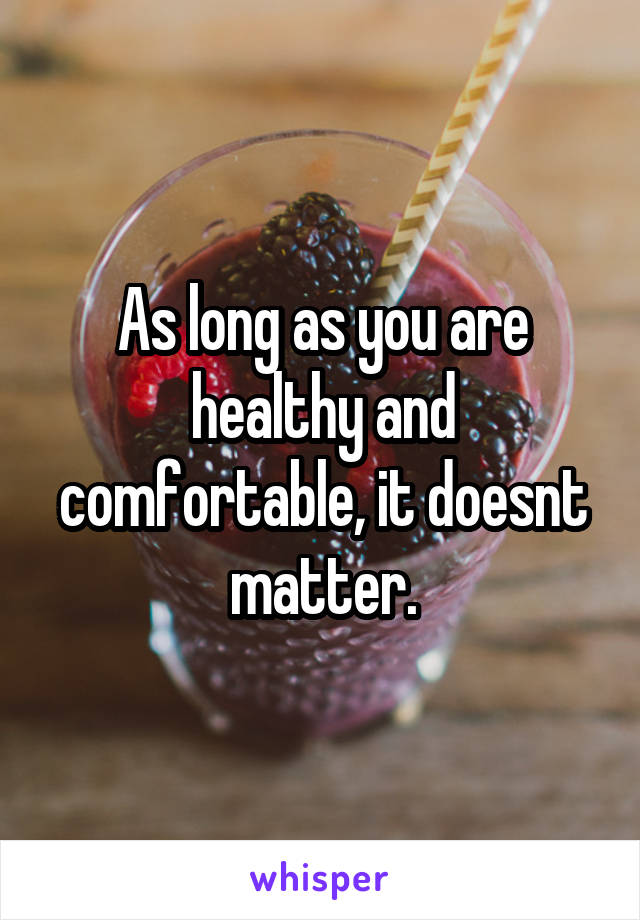 As long as you are healthy and comfortable, it doesnt matter.