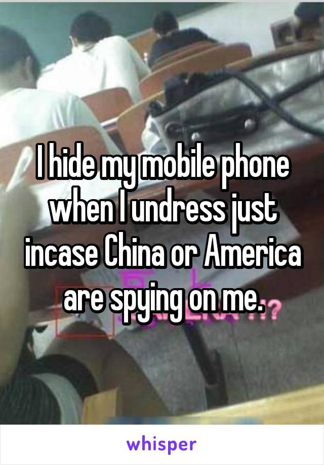 I hide my mobile phone when I undress just incase China or America are spying on me.