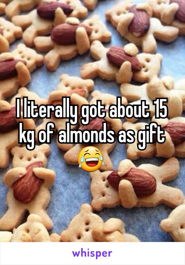 I literally got about 15 kg of almonds as gift😂 