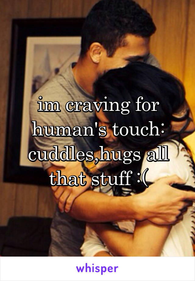im craving for human's touch: cuddles,hugs all that stuff :(