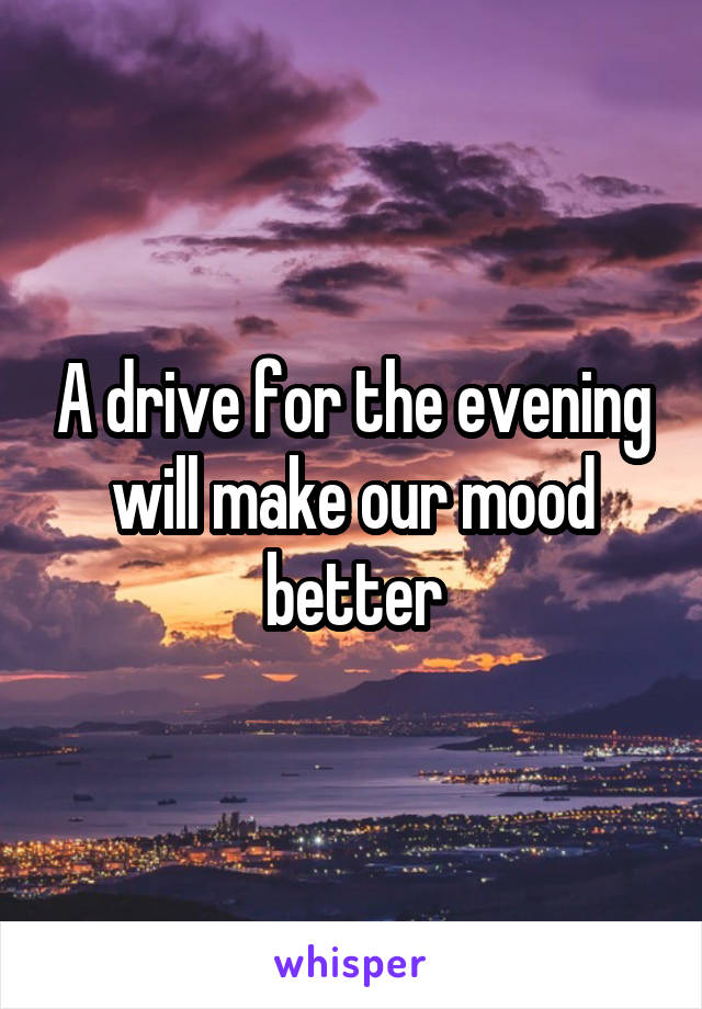 A drive for the evening will make our mood better