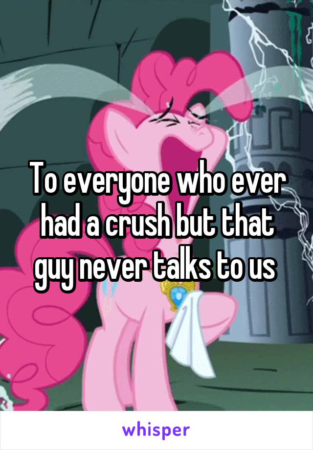 To everyone who ever had a crush but that guy never talks to us 
