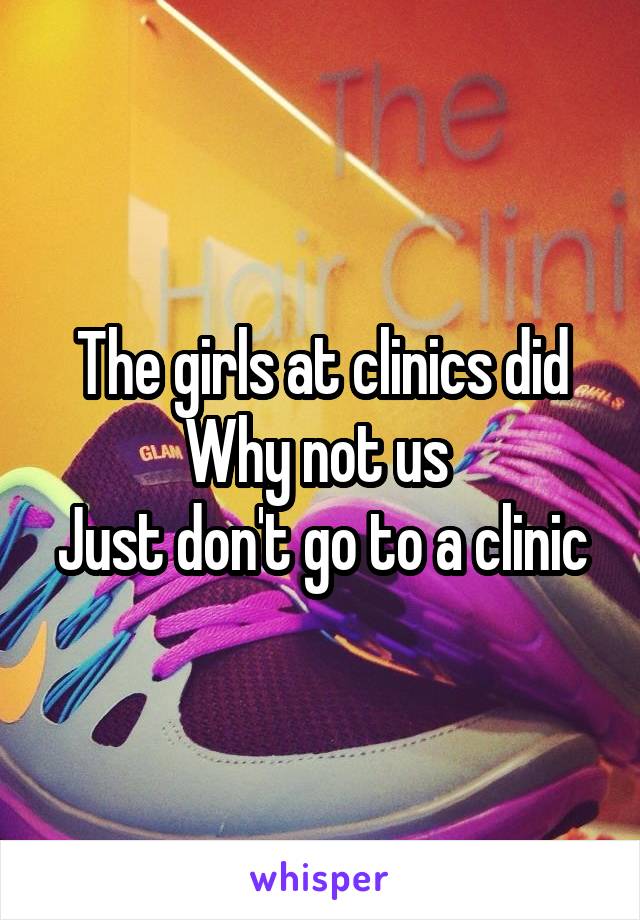 The girls at clinics did
Why not us 
Just don't go to a clinic