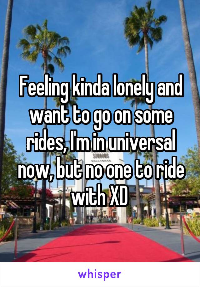 Feeling kinda lonely and want to go on some rides, I'm in universal now, but no one to ride with XD 