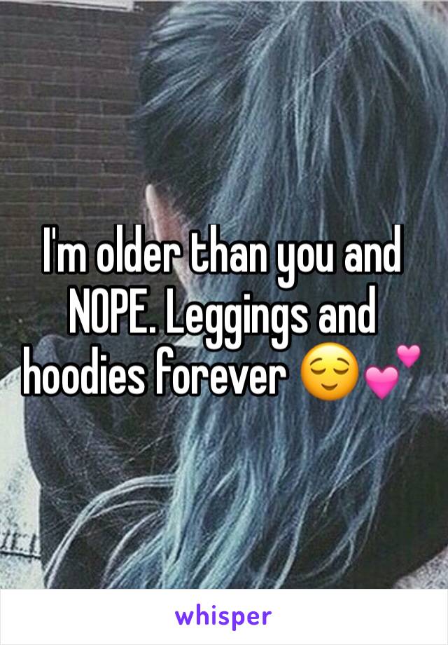 I'm older than you and NOPE. Leggings and hoodies forever 😌💕