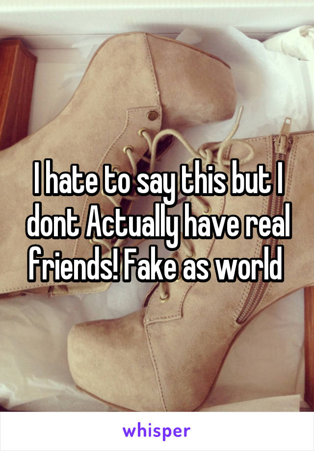 I hate to say this but I dont Actually have real friends! Fake as world 