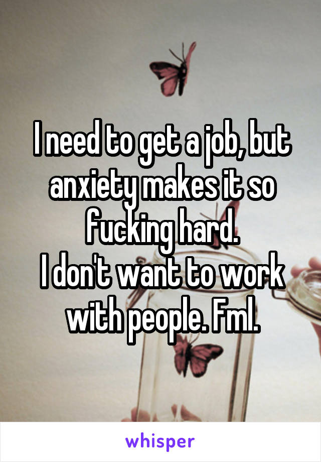 I need to get a job, but anxiety makes it so fucking hard.
I don't want to work with people. Fml.