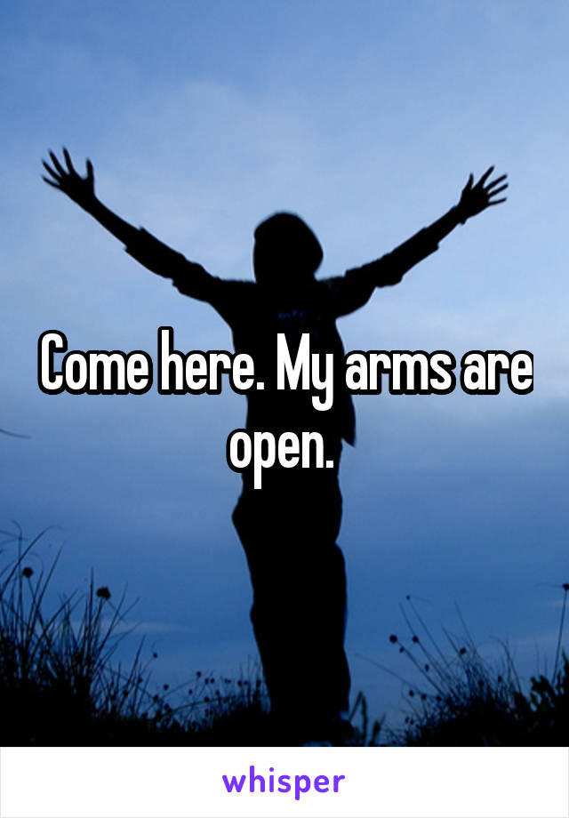 Come here. My arms are open. 