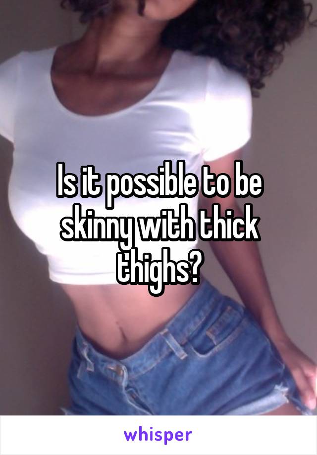 Is it possible to be skinny with thick thighs?