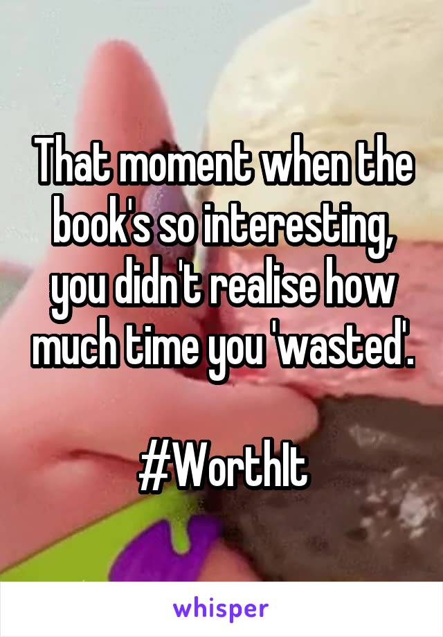 That moment when the book's so interesting, you didn't realise how much time you 'wasted'. 
#WorthIt