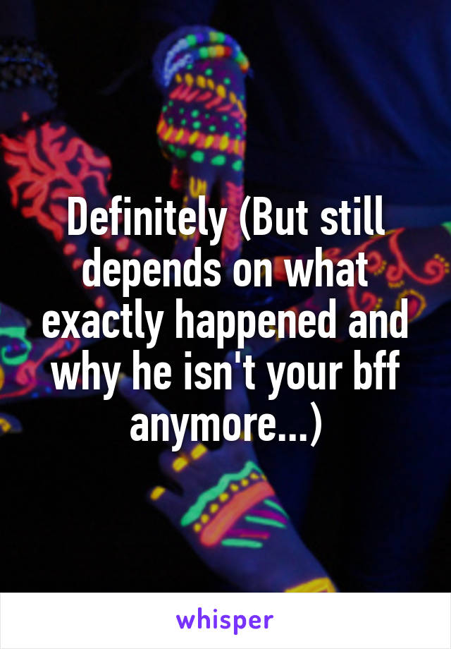 Definitely (But still depends on what exactly happened and why he isn't your bff anymore...)