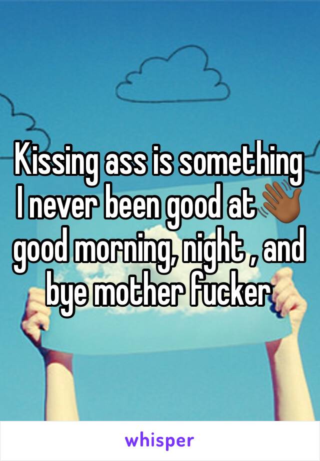 Kissing ass is something I never been good at👋🏾good morning, night , and bye mother fucker
