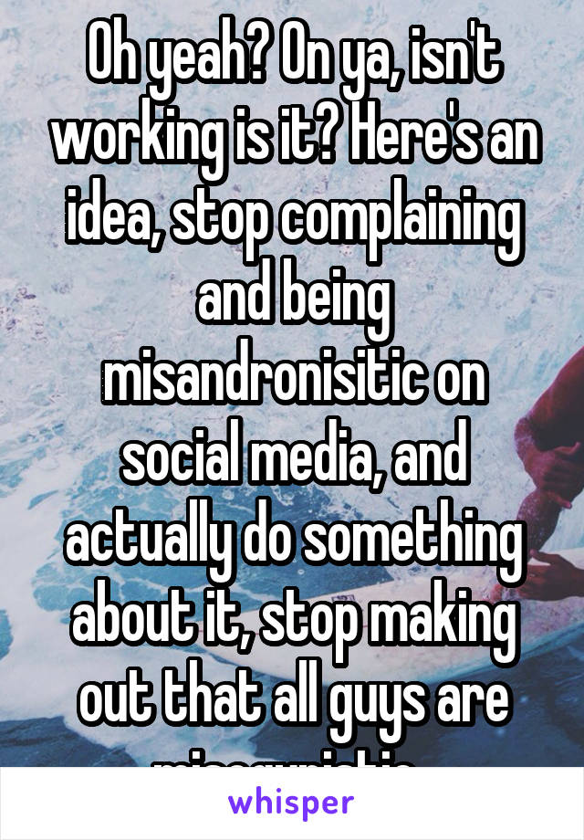 Oh yeah? On ya, isn't working is it? Here's an idea, stop complaining and being misandronisitic on social media, and actually do something about it, stop making out that all guys are misogynistic..
