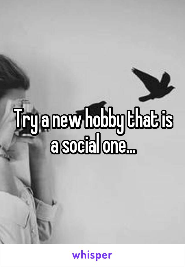 Try a new hobby that is a social one...