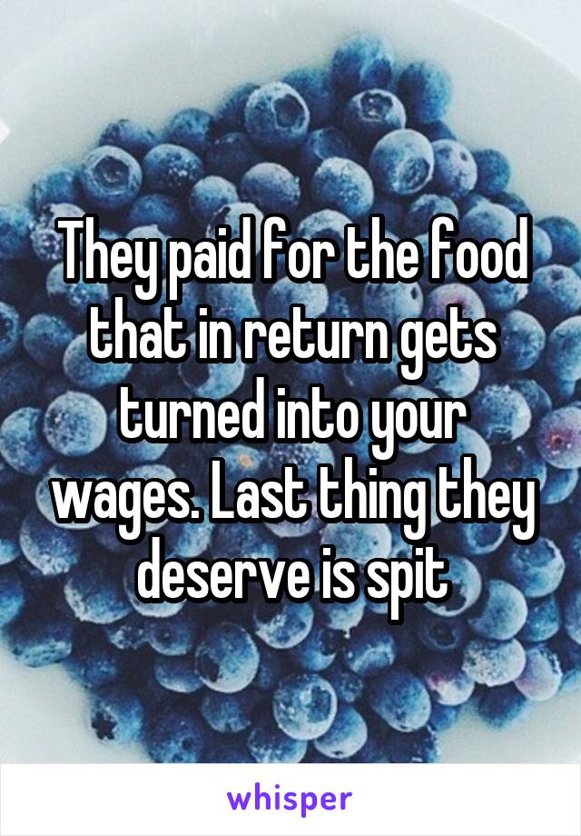 They paid for the food that in return gets turned into your wages. Last thing they deserve is spit