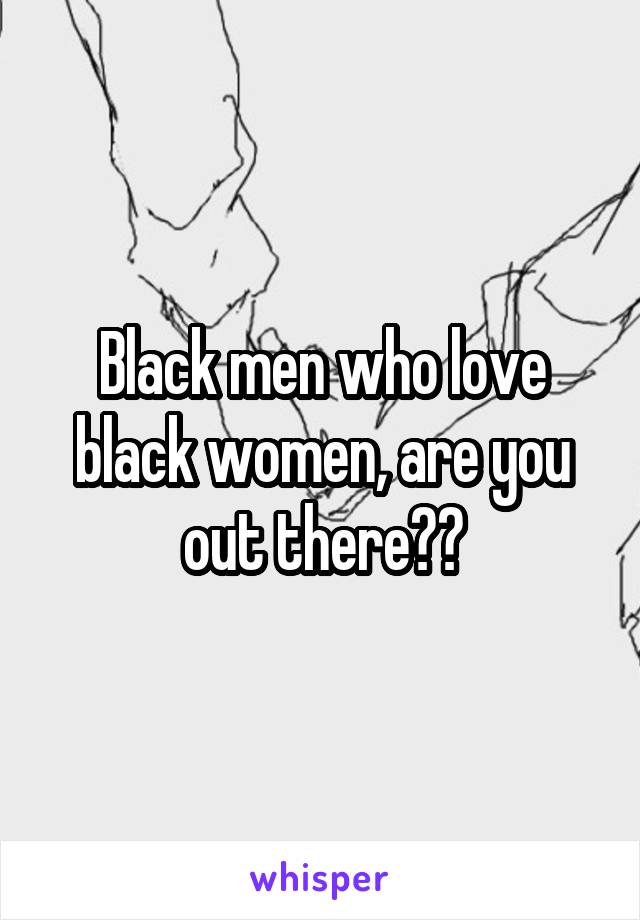 Black men who love black women, are you out there??