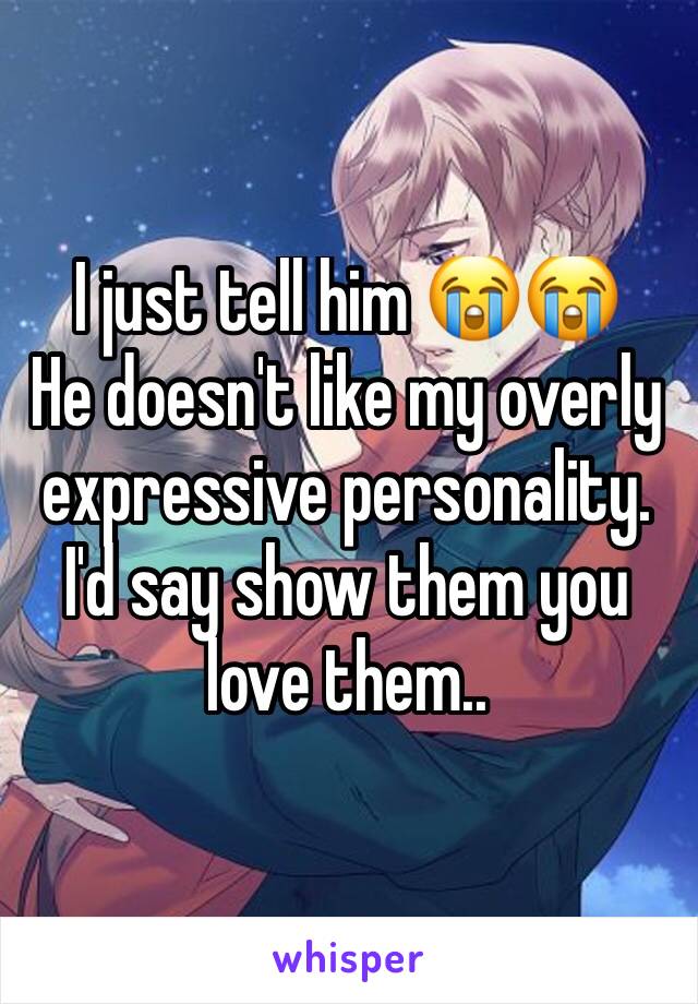 I just tell him 😭😭
He doesn't like my overly expressive personality.
I'd say show them you love them..