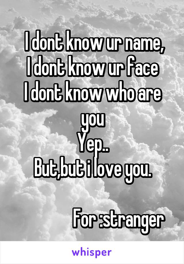  I dont know ur name,
I dont know ur face
I dont know who are you
Yep..
But,but i love you.

               For :stranger