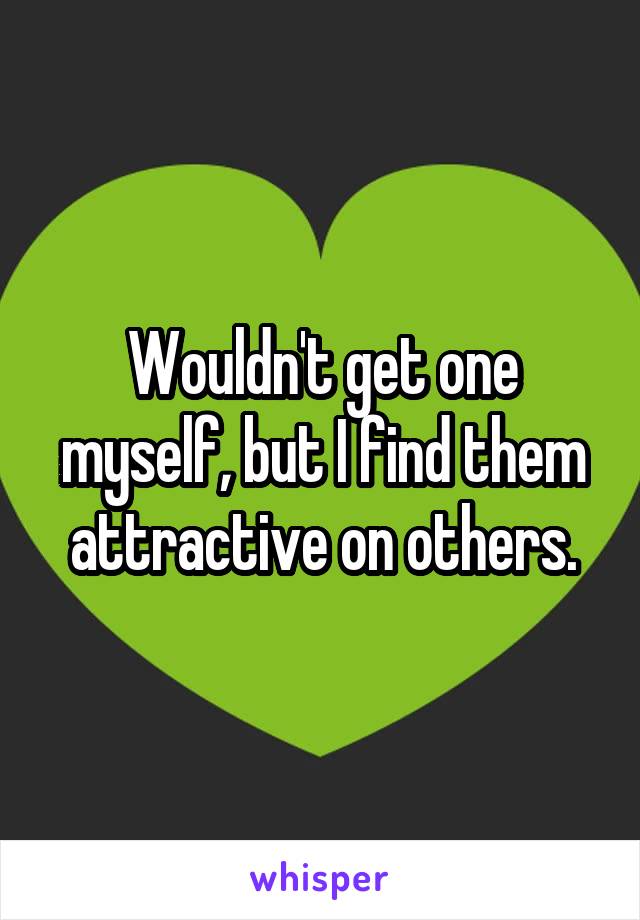 Wouldn't get one myself, but I find them attractive on others.