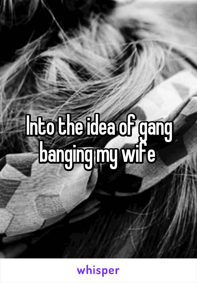 Into the idea of gang banging my wife 