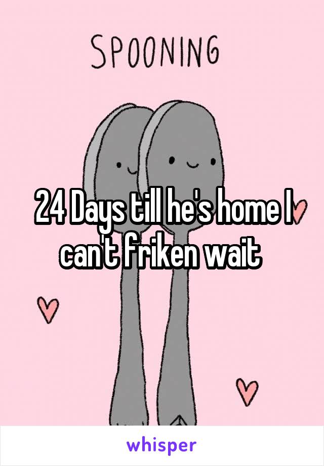 24 Days till he's home I can't friken wait 