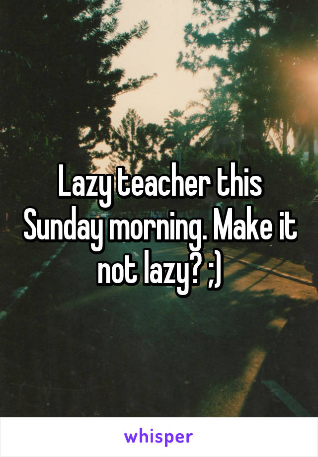 Lazy teacher this Sunday morning. Make it not lazy? ;)