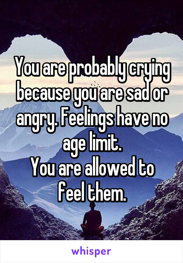 You are probably crying because you are sad or angry. Feelings have no age limit.
You are allowed to feel them.