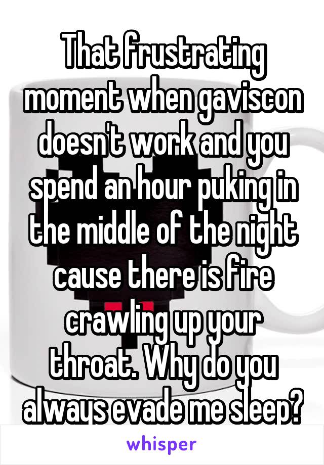 That frustrating moment when gaviscon doesn't work and you spend an hour puking in the middle of the night cause there is fire crawling up your throat. Why do you always evade me sleep?