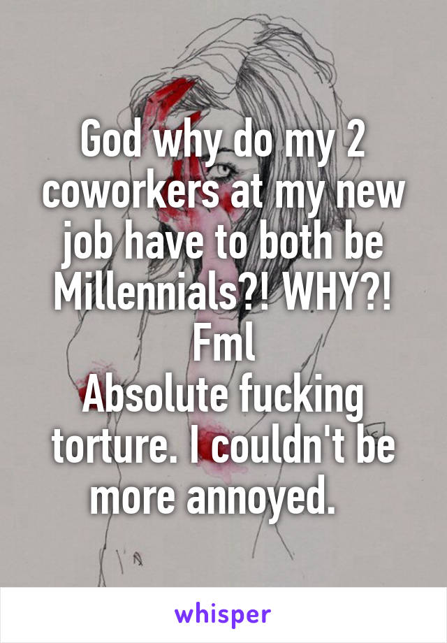 God why do my 2 coworkers at my new job have to both be Millennials?! WHY?! Fml
Absolute fucking torture. I couldn't be more annoyed.  